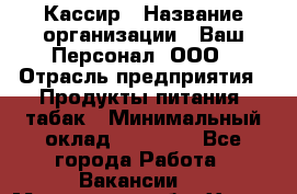 Кассир › Название организации ­ Ваш Персонал, ООО › Отрасль предприятия ­ Продукты питания, табак › Минимальный оклад ­ 35 000 - Все города Работа » Вакансии   . Московская обл.,Химки г.